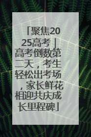 聚焦2025高考｜高考倒数第二天，考生轻松出考场，家长鲜花相迎共庆成长里程碑