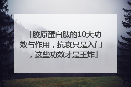 胶原蛋白肽的10大功效与作用，抗衰只是入门，这些功效才是王炸