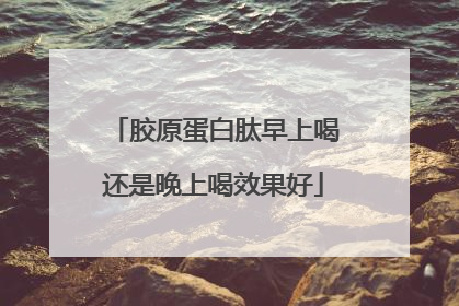 胶原蛋白肽早上喝还是晚上喝效果好