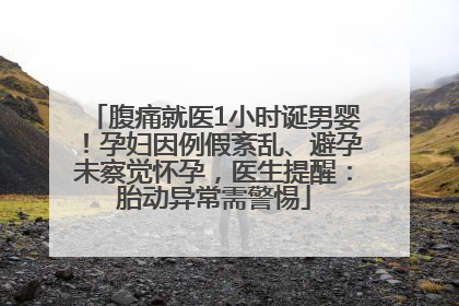 腹痛就医1小时诞男婴！孕妇因例假紊乱、避孕未察觉怀孕，医生提醒：胎动异常需警惕