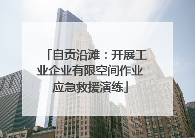自贡沿滩：开展工业企业有限空间作业应急救援演练