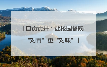 自贡贡井：让校园餐既“对胃”更“对味”
