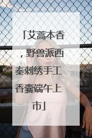 艾蒿本香，野兽派西秦刺绣手工香囊端午上市