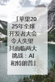 苹果2025年全球开发者大会令人失望 其面临两大挑战：AI和特朗普