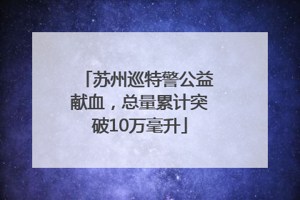 苏州巡特警公益献血，总量累计突破10万毫升