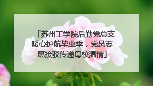 苏州工学院后勤党总支暖心护航毕业季，党员志愿接驳传递母校温情