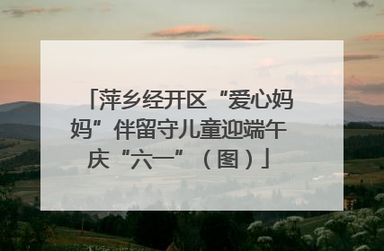 萍乡经开区“爱心妈妈”伴留守儿童迎端午庆“六一”（图）