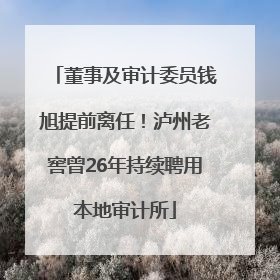 董事及审计委员钱旭提前离任！泸州老窖曾26年持续聘用本地审计所