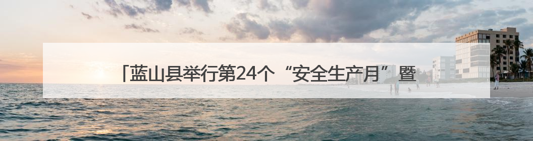 蓝山县举行第24个“安全生产月”暨防范非法金融活动宣传月活动启动仪式