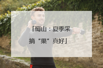 蜀山：夏季采摘“果”真好