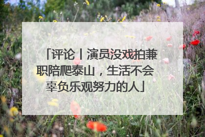 评论丨演员没戏拍兼职陪爬泰山，生活不会辜负乐观努力的人