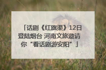 话剧《红旗渠》12日登陆烟台 河南文旅邀请你“看话剧游安阳”