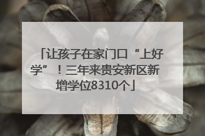 让孩子在家门口“上好学”！三年来贵安新区新增学位8310个