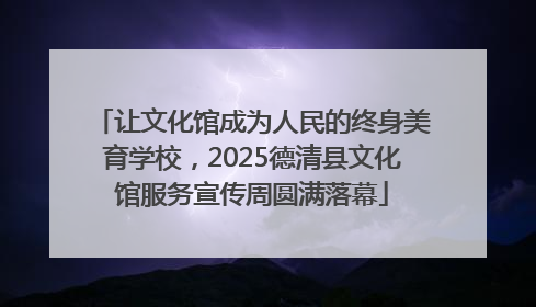 让文化馆成为人民的终身美育学校，2025德清县文化馆服务宣传周圆满落幕