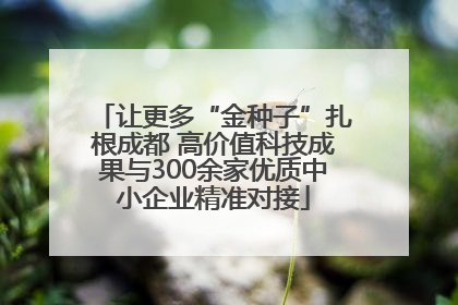 让更多“金种子”扎根成都 高价值科技成果与300余家优质中小企业精准对接