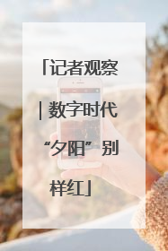 记者观察｜数字时代“夕阳”别样红