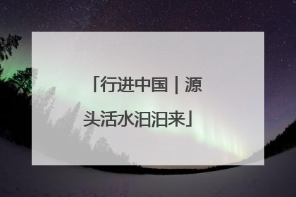 行进中国｜源头活水汩汩来