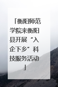 衡阳师范学院来衡阳县开展“入企下乡”科技服务活动