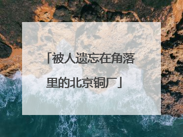 被人遗忘在角落里的北京铜厂