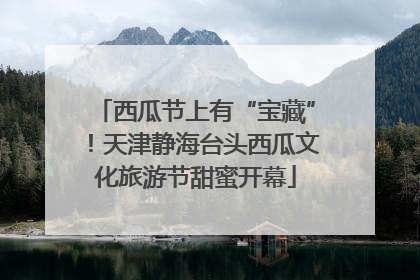 西瓜节上有“宝藏”！天津静海台头西瓜文化旅游节甜蜜开幕