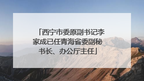 西宁市委原副书记李家成已任青海省委副秘书长、办公厅主任