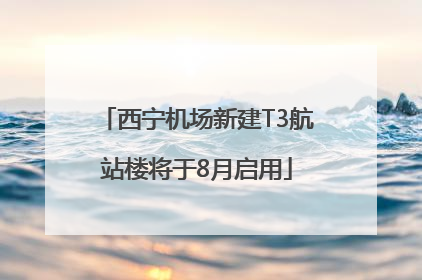 西宁机场新建T3航站楼将于8月启用
