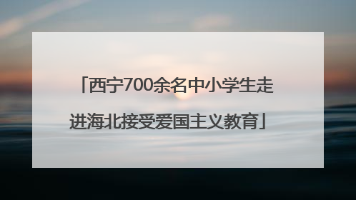 西宁700余名中小学生走进海北接受爱国主义教育