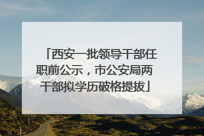 西安一批领导干部任职前公示，市公安局两干部拟学历破格提拔