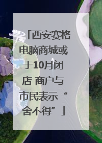 西安赛格电脑商城或于10月闭店 商户与市民表示“舍不得”