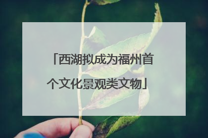 西湖拟成为福州首个文化景观类文物