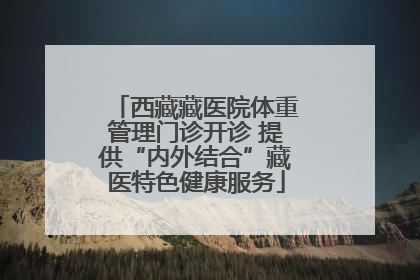西藏藏医院体重管理门诊开诊 提供“内外结合”藏医特色健康服务