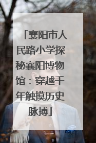 襄阳市人民路小学探秘襄阳博物馆：穿越千年触摸历史脉搏