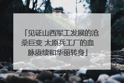 见证山西军工发展的沧桑巨变 太原兵工厂的血脉赓续和华丽转身