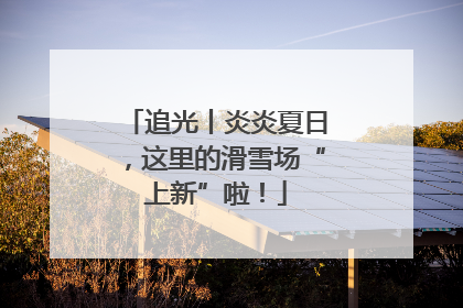 追光丨炎炎夏日，这里的滑雪场“上新”啦！