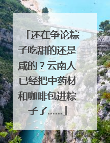 还在争论粽子吃甜的还是咸的？云南人已经把中药材和咖啡包进粽子了……