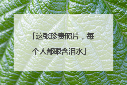 这张珍贵照片，每个人都眼含泪水
