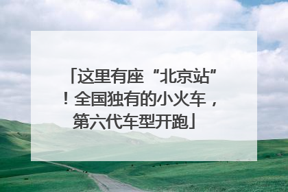 这里有座“北京站”！全国独有的小火车，第六代车型开跑
