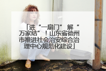 进“一扇门” 解“万家结”！山东省德州市推进社会治安综合治理中心规范化建设