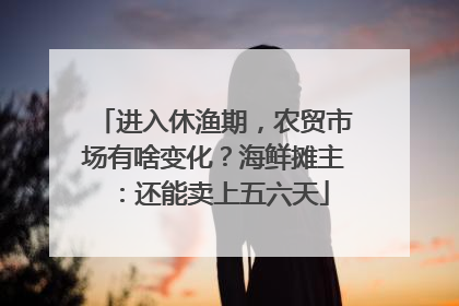 进入休渔期，农贸市场有啥变化？海鲜摊主：还能卖上五六天