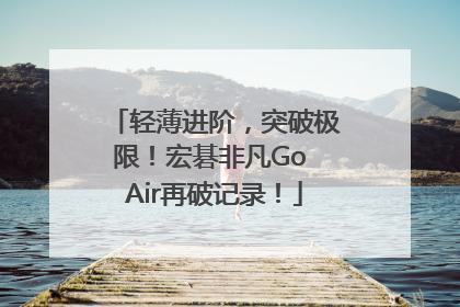 轻薄进阶，突破极限！宏碁非凡Go Air再破记录！