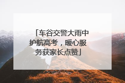 车谷交警大雨中护航高考，暖心服务获家长点赞