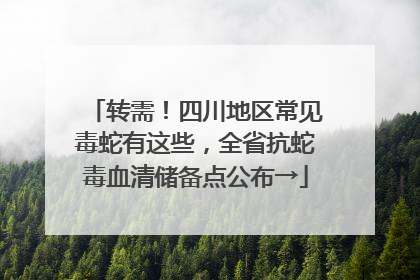 转需!四川地区常见毒蛇有这些,全省抗蛇毒血清储备点公布→