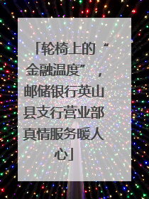 轮椅上的“金融温度”，邮储银行英山县支行营业部真情服务暖人心