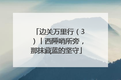 边关万里行（3）丨西陲哨所旁，那抹藏蓝的坚守