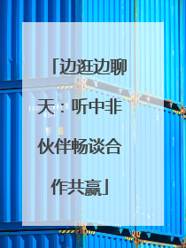 边逛边聊天：听中非伙伴畅谈合作共赢