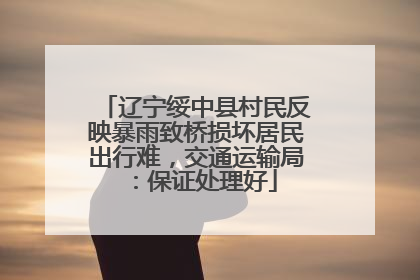 辽宁绥中县村民反映暴雨致桥损坏居民出行难，交通运输局：保证处理好