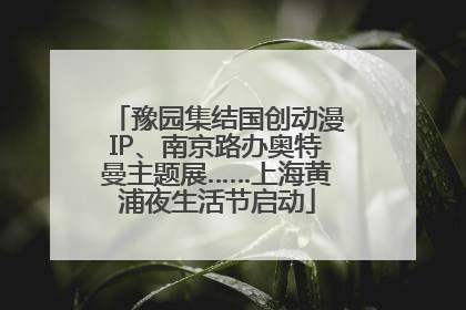 豫园集结国创动漫IP、南京路办奥特曼主题展……上海黄浦夜生活节启动
