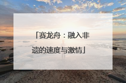 赛龙舟：融入非遗的速度与激情