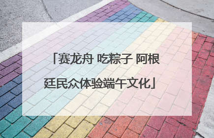赛龙舟 吃粽子 阿根廷民众体验端午文化