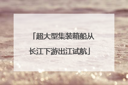 超大型集装箱船从长江下游出江试航